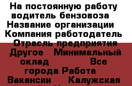 На постоянную работу водитель бензовоза › Название организации ­ Компания-работодатель › Отрасль предприятия ­ Другое › Минимальный оклад ­ 40 000 - Все города Работа » Вакансии   . Калужская обл.,Калуга г.